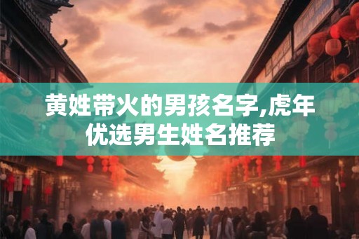 黄姓带火的男孩名字,虎年优选男生姓名推荐