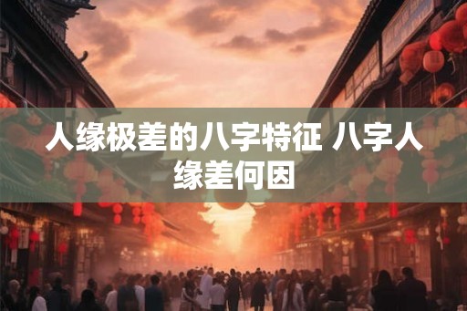 人缘极差的八字特征 八字人缘差何因