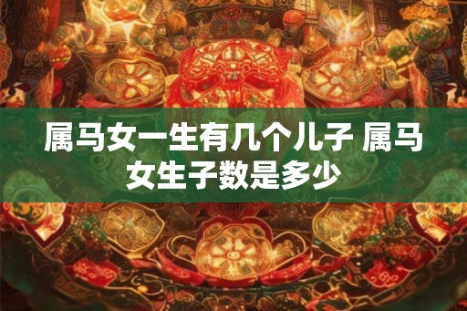 属马女一生有几个儿子 属马女生子数是多少 属马女一生有几个儿子 属马女生子数是多少
