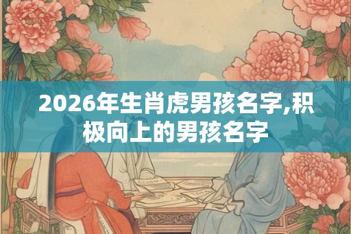 2026年生肖虎男孩名字,积极向上的男孩名字
