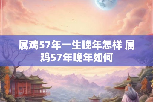 属鸡57年一生晚年怎样 属鸡57年晚年如何