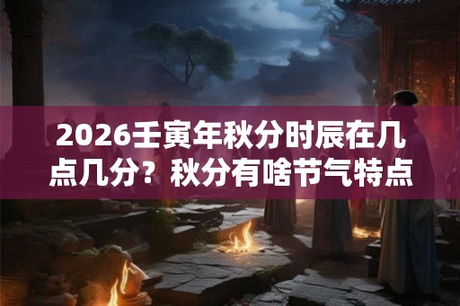 2026壬寅年秋分时辰在几点几分?秋分有啥节气特点 2026壬寅年秋分时辰在几点几分?秋分有啥节气特点