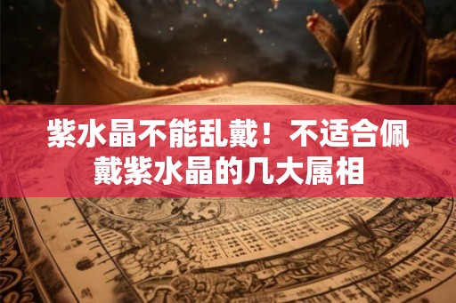 紫水晶不能乱戴！不适合佩戴紫水晶的几大属相