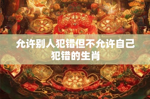 允许别人犯错但不允许自己犯错的生肖