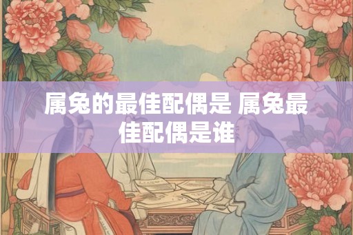 属兔的最佳配偶是 属兔最佳配偶是谁 属兔的最佳配偶是 属兔最佳配偶是谁