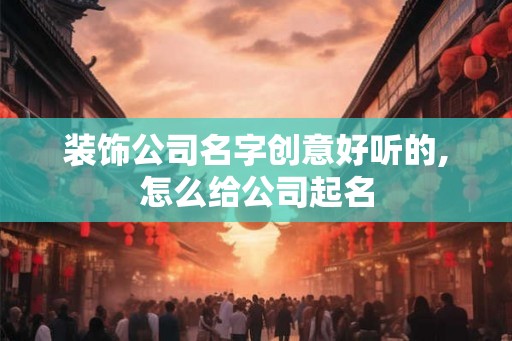 装饰公司名字创意好听的,怎么给公司起名