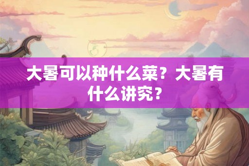 大暑可以种什么菜？大暑有什么讲究？