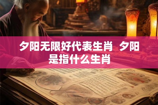 夕阳无限好代表生肖  夕阳是指什么生肖