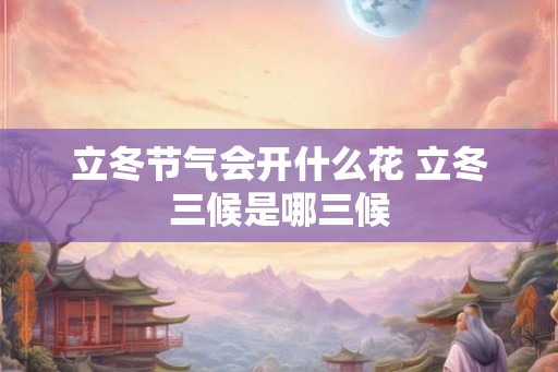 立冬节气会开什么花 立冬三候是哪三候