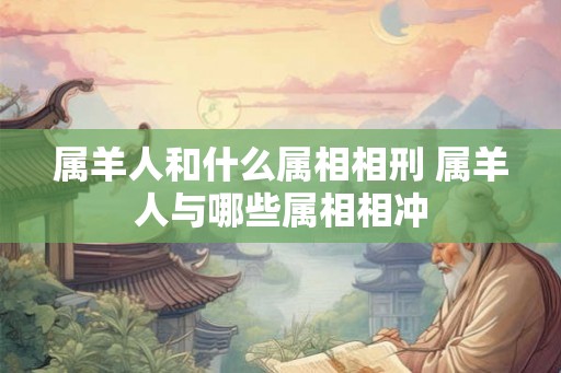 属羊人和什么属相相刑 属羊人与哪些属相相冲