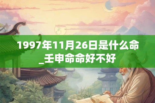 1997年11月26日是什么命_壬申命命好不好