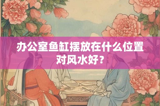 办公室鱼缸摆放在什么位置对风水好？
