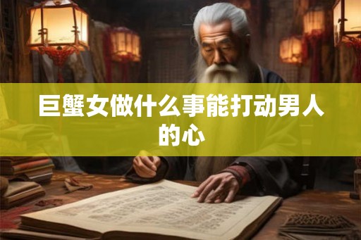 巨蟹女做什么事能打动男人的心