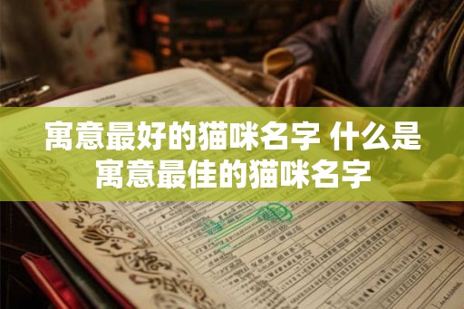 寓意最好的猫咪名字 什么是寓意最佳的猫咪名字 寓意最好的猫咪名字 什么是寓意最佳的猫咪名字
