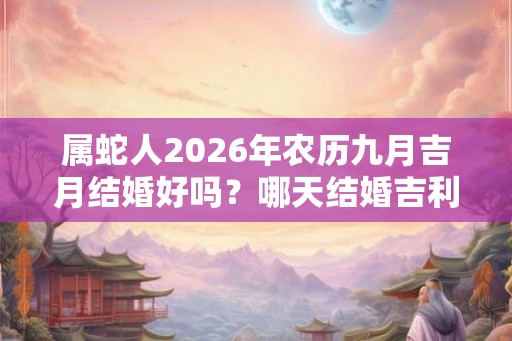 属蛇人2026年农历九月吉月结婚好吗？哪天结婚吉利？