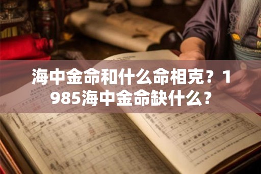 海中金命和什么命相克？1985海中金命缺什么？
