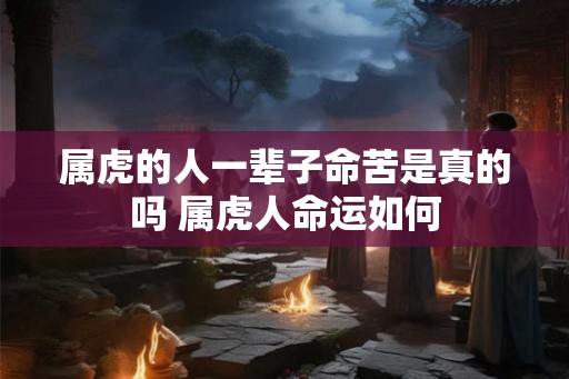属虎的人一辈子命苦是真的吗 属虎人命运如何