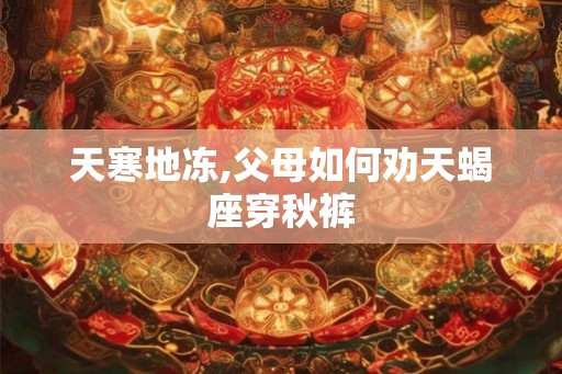 天寒地冻,父母如何劝天蝎座穿秋裤