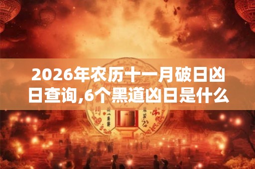 2026年农历十一月破日凶日查询,6个黑道凶日是什么 2026年农历十一月破日凶日查询,6个黑道凶日是什么
