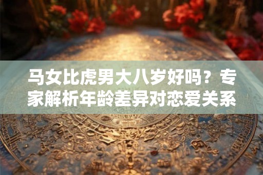 马女比虎男大八岁好吗？专家解析年龄差异对恋爱关系的影响