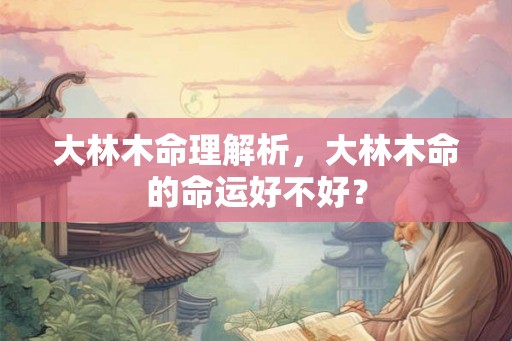 大林木命理解析，大林木命的命运好不好？