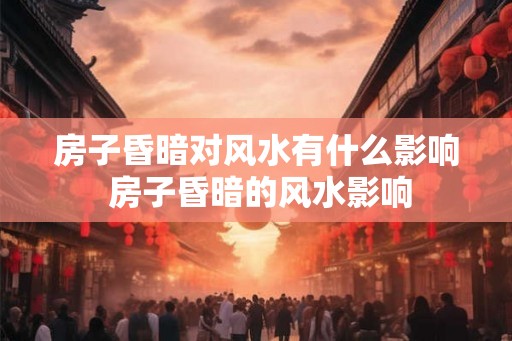 房子昏暗对风水有什么影响 房子昏暗的风水影响 房子昏暗对风水有什么影响 房子昏暗的风水影响