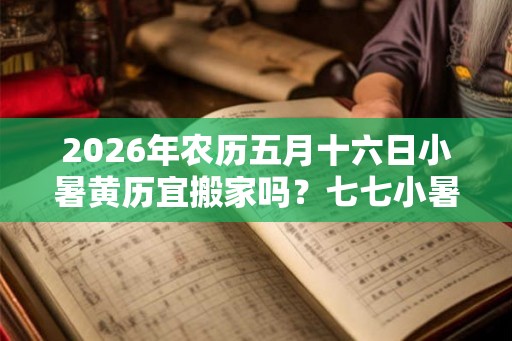2026年农历五月十六日小暑黄历宜搬家吗？七七小暑是什么意思？