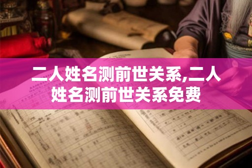 二人姓名测前世关系,二人姓名测前世关系免费 二人姓名测前世关系,二人姓名测前世关系免费
