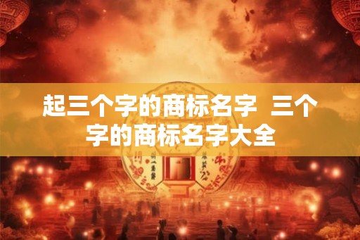 起三个字的商标名字  三个字的商标名字大全
