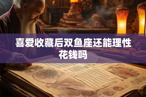 喜爱收藏后双鱼座还能理性花钱吗