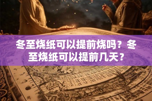 冬至烧纸可以提前烧吗？冬至烧纸可以提前几天？