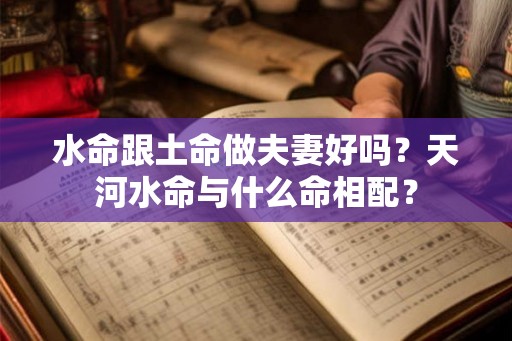 水命跟土命做夫妻好吗?天河水命与什么命相配? 水命跟土命做夫妻好吗?天河水命与什么命相配?