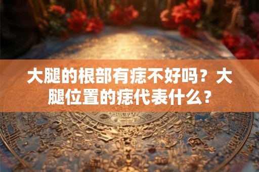 大腿的根部有痣不好吗？大腿位置的痣代表什么？