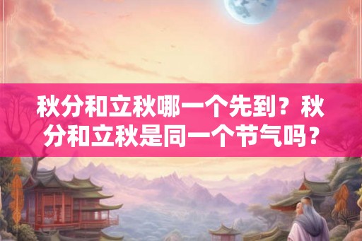 秋分和立秋哪一个先到？秋分和立秋是同一个节气吗？