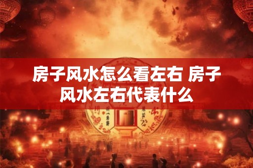 房子风水怎么看左右 房子风水左右代表什么