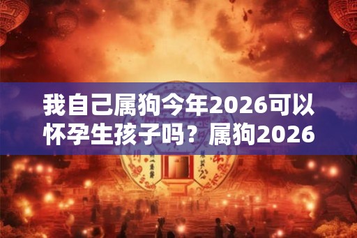 我自己属狗今年2026可以怀孕生孩子吗？属狗2026年财运？