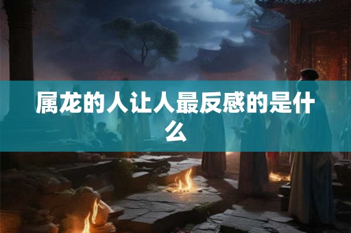 属龙的人让人最反感的是什么
