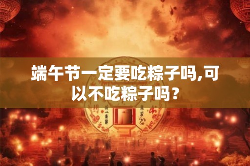 端午节一定要吃粽子吗,可以不吃粽子吗？