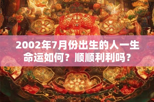 2002年7月份出生的人一生命运如何?顺顺利利吗? 2002年7月份出生的人一生命运如何?顺顺利利吗?