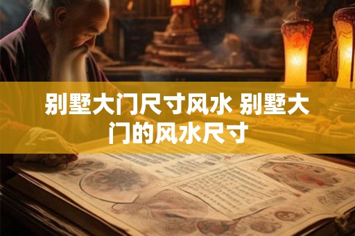 别墅大门尺寸风水 别墅大门的风水尺寸 别墅大门尺寸风水 别墅大门的风水尺寸