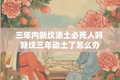 三年内新坟添土必死人吗 新坟三年动土了怎么办 三年内新坟添土必死人吗 新坟三年动土了怎么办