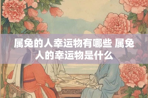 属兔的人幸运物有哪些 属兔人的幸运物是什么