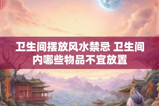 卫生间摆放风水禁忌 卫生间内哪些物品不宜放置