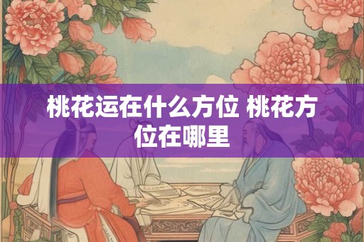 桃花运在什么方位 桃花方位在哪里