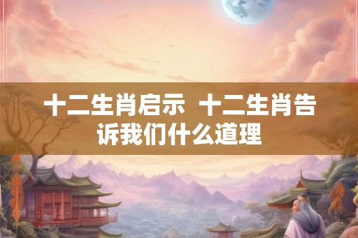 十二生肖启示 十二生肖告诉我们什么道理 十二生肖启示 十二生肖告诉我们什么道理