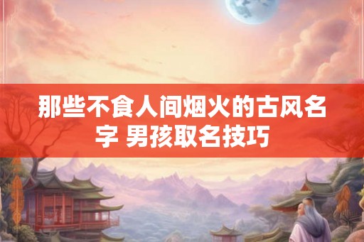 那些不食人间烟火的古风名字 男孩取名技巧