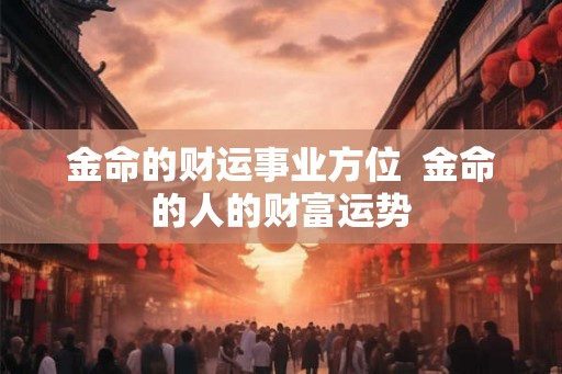 金命的财运事业方位  金命的人的财富运势