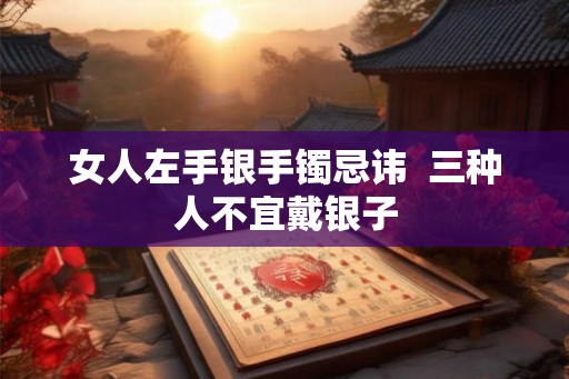 女人左手银手镯忌讳 三种人不宜戴银子 女人左手银手镯忌讳 三种人不宜戴银子