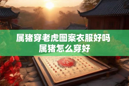属猪穿老虎图案衣服好吗 属猪怎么穿好 属猪穿老虎图案衣服好吗 属猪怎么穿好