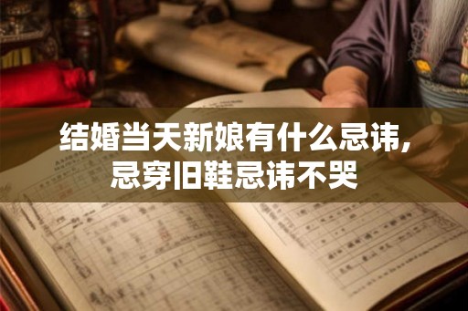 结婚当天新娘有什么忌讳,忌穿旧鞋忌讳不哭